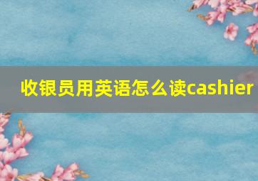 收银员用英语怎么读cashier