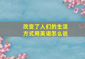 改变了人们的生活方式用英语怎么说