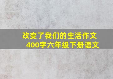 改变了我们的生活作文400字六年级下册语文