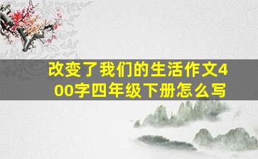 改变了我们的生活作文400字四年级下册怎么写