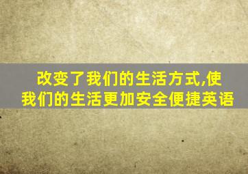 改变了我们的生活方式,使我们的生活更加安全便捷英语