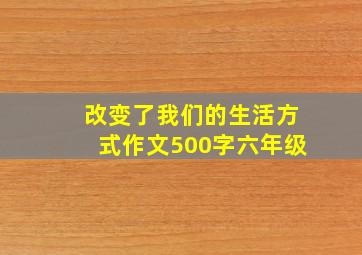 改变了我们的生活方式作文500字六年级