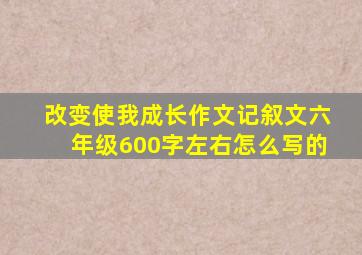 改变使我成长作文记叙文六年级600字左右怎么写的