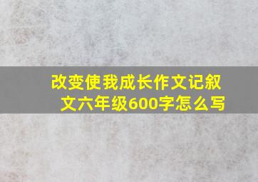 改变使我成长作文记叙文六年级600字怎么写