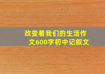 改变着我们的生活作文600字初中记叙文