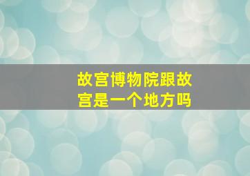 故宫博物院跟故宫是一个地方吗