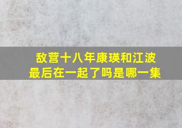 敌营十八年康瑛和江波最后在一起了吗是哪一集