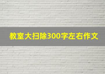 教室大扫除300字左右作文