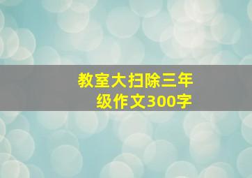 教室大扫除三年级作文300字