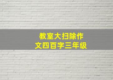 教室大扫除作文四百字三年级