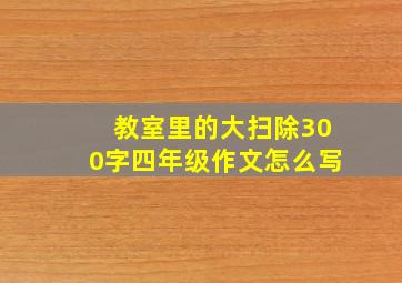 教室里的大扫除300字四年级作文怎么写