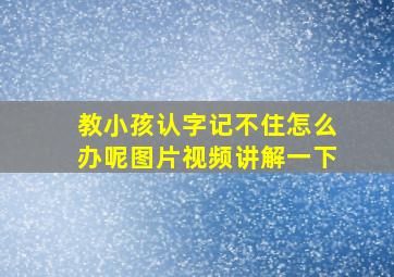 教小孩认字记不住怎么办呢图片视频讲解一下