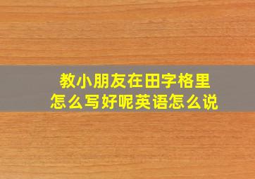 教小朋友在田字格里怎么写好呢英语怎么说