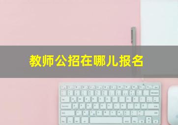 教师公招在哪儿报名