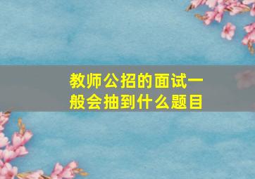 教师公招的面试一般会抽到什么题目