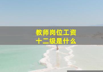 教师岗位工资十二级是什么