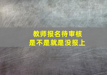 教师报名待审核是不是就是没报上