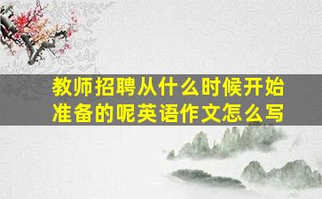 教师招聘从什么时候开始准备的呢英语作文怎么写