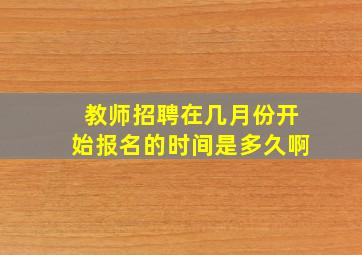 教师招聘在几月份开始报名的时间是多久啊