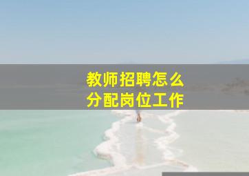 教师招聘怎么分配岗位工作