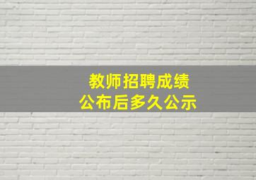 教师招聘成绩公布后多久公示