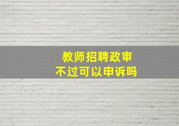 教师招聘政审不过可以申诉吗