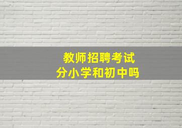 教师招聘考试分小学和初中吗