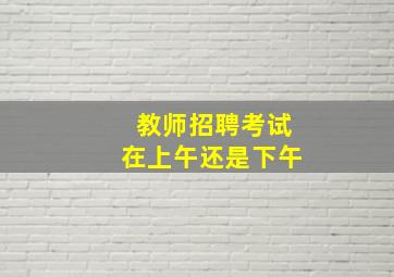 教师招聘考试在上午还是下午