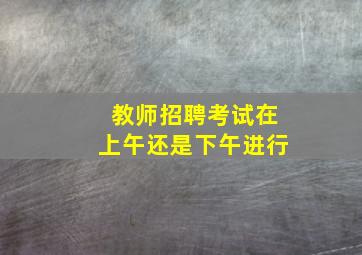 教师招聘考试在上午还是下午进行