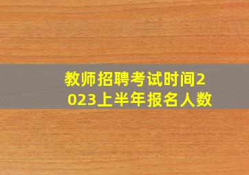 教师招聘考试时间2023上半年报名人数