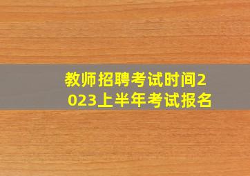 教师招聘考试时间2023上半年考试报名