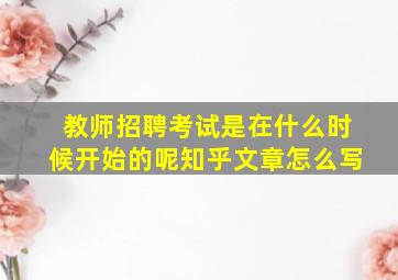 教师招聘考试是在什么时候开始的呢知乎文章怎么写