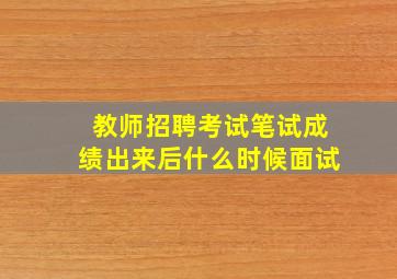 教师招聘考试笔试成绩出来后什么时候面试