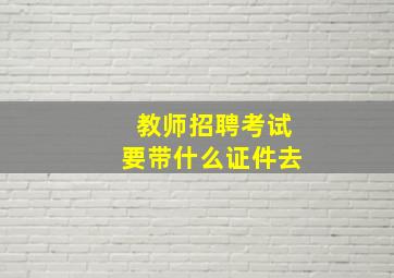 教师招聘考试要带什么证件去