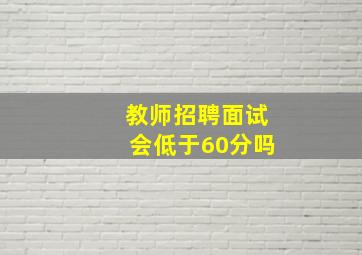 教师招聘面试会低于60分吗