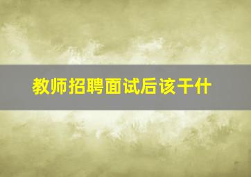 教师招聘面试后该干什