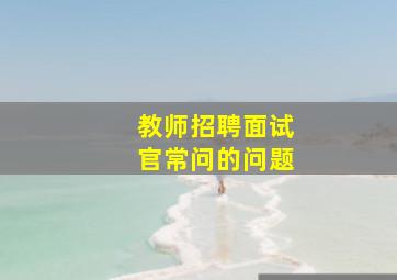 教师招聘面试官常问的问题