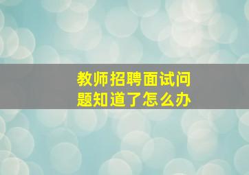 教师招聘面试问题知道了怎么办