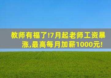 教师有福了!7月起老师工资暴涨,最高每月加薪1000元!