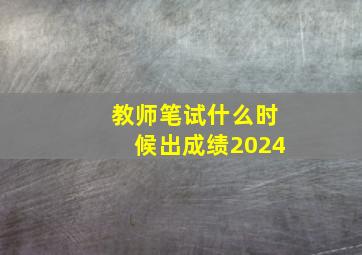 教师笔试什么时候出成绩2024