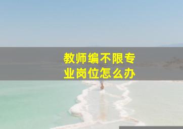 教师编不限专业岗位怎么办