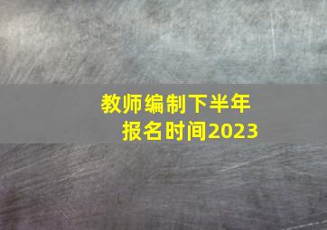 教师编制下半年报名时间2023