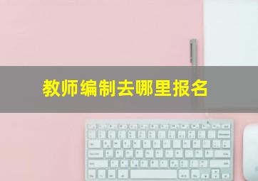 教师编制去哪里报名