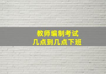 教师编制考试几点到几点下班