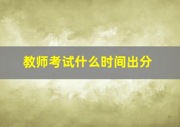 教师考试什么时间出分