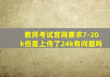 教师考试官网要求7-20k但是上传了24k有问题吗