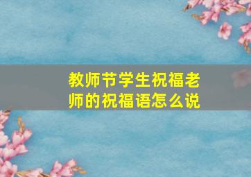 教师节学生祝福老师的祝福语怎么说