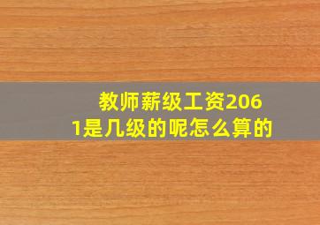 教师薪级工资2061是几级的呢怎么算的