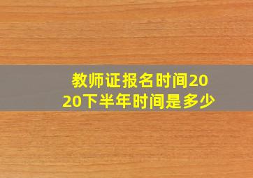 教师证报名时间2020下半年时间是多少