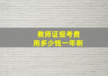 教师证报考费用多少钱一年啊